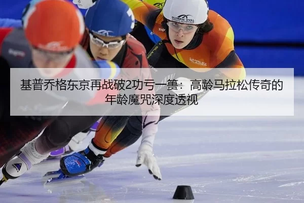 基普乔格东京再战破2功亏一篑：高龄马拉松传奇的年龄魔咒深度透视